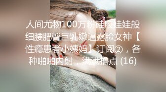 人间尤物100万粉硅胶娃娃般细腰肥臀巨乳嫩逼露脸女神【性瘾患者小姨妈】订阅②，各种啪啪内射，满满撸点 (16)