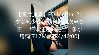 【新片速遞】ED Mosaic 21岁美乳少女以为自己这次当女王❤️结果还是只能当一条小母狗[717M/MP4/40:00]