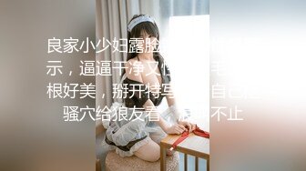 良家小少妇露脸镜头前性感展示，逼逼干净又性感逼毛没几根好美，掰开特写展示自己抠骚穴给狼友看，浪叫不止