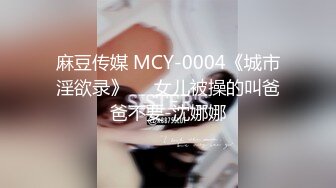 麻豆传媒 MCY-0004《城市淫欲录》❤️女儿被操的叫爸爸不要-沈娜娜