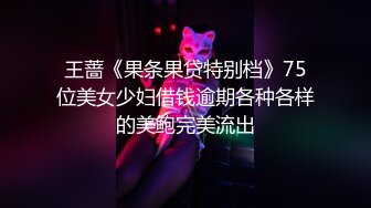 王蔷《果条果贷特别档》75位美女少妇借钱逾期各种各样的美鲍完美流出