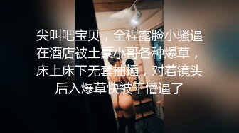 尖叫吧宝贝，全程露脸小骚逼在酒店被土豪小哥各种爆草，床上床下无套抽插，对着镜头后入爆草快被干懵逼了