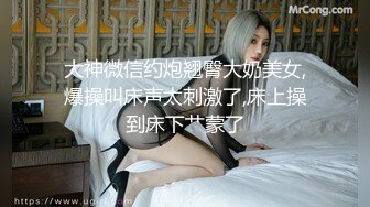 大神微信约炮翘臀大奶美女,爆操叫床声太刺激了,床上操到床下艹蒙了