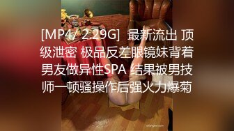 [MP4/ 2.29G]  最新流出 顶级泄密 极品反差眼镜妹背着男友做异性SPA 结果被男技师一顿骚操作后强火力爆菊