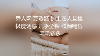 秀人网 豆瓣酱 护士双人互搞 极度诱惑 几乎全裸 微漏鲍鱼 毛毛多多