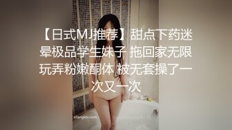 【日式MJ推荐】甜点下药迷晕极品学生妹子 拖回家无限玩弄粉嫩酮体 被无套操了一次又一次