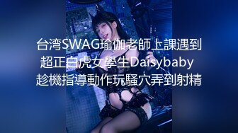 台湾SWAG瑜伽老師上課遇到超正白虎女學生Daisybaby 趁機指導動作玩騷穴弄到射精