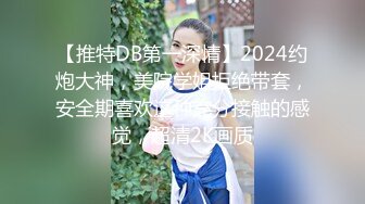 【推特DB第一深情】2024约炮大神，美院学姐拒绝带套，安全期喜欢这种充分接触的感觉，超清2K画质