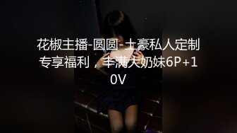 花椒主播-圆圆-土豪私人定制专享福利，丰满大奶妹6P+10V