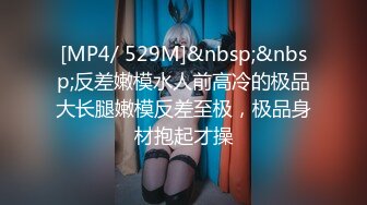 [MP4/ 529M]&nbsp;&nbsp;反差嫩模水人前高冷的极品大长腿嫩模反差至极，极品身材抱起才操