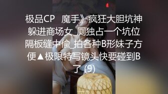 极品CP✅魔手》疯狂大胆坑神躲进商场女_厕独占一个坑位隔板缝中偸_拍各种B形妹子方便▲极限特写镜头快要碰到B了 (9)