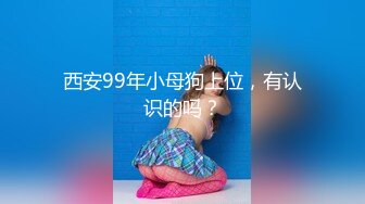 西安99年小母狗上位，有认识的吗？