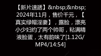 【新片速遞】&nbsp;&nbsp;2024年11月，售价千元，【真实绿帽淫妻】，露脸，漂亮小少妇约了两个帅哥，粘满精液脸蛋，太有韵味了[1.12G/MP4/14:54]