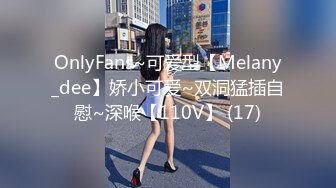 OnlyFans~可爱型【Melany_dee】娇小可爱~双洞猛插自慰~深喉【110V】 (17)