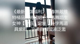 《最新重彈福利》青春無敵推特極品清純超絕一字馬舞蹈生女神【小钰】定制，一字馬道具紫薇，完美翹臀愛液泛濫