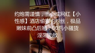 约炮需谨慎，当心成网红【小性感】酒店偷拍约粉丝，极品嫩妹前凸后翘，00后小骚货淫荡无敌