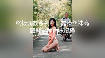 终极调教系列一，露脸丝袜高跟鞋各种体味爆操