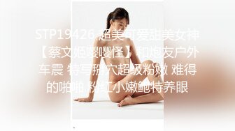 STP19426 超美可爱甜美女神【蔡文姬嘤嘤怪】和炮友户外车震 特写掰穴超级粉嫩 难得的啪啪 粉红小嫩鲍特养眼