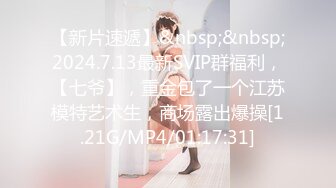 【新片速遞】&nbsp;&nbsp;2024.7.13最新SVIP群福利，【七爷】，重金包了一个江苏模特艺术生，商场露出爆操[1.21G/MP4/01:17:31]