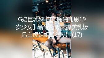 G奶巨乳妹 口交啪啪【思19岁少女】合集，天天操美乳极品白虎姐姐【80v】 (17)